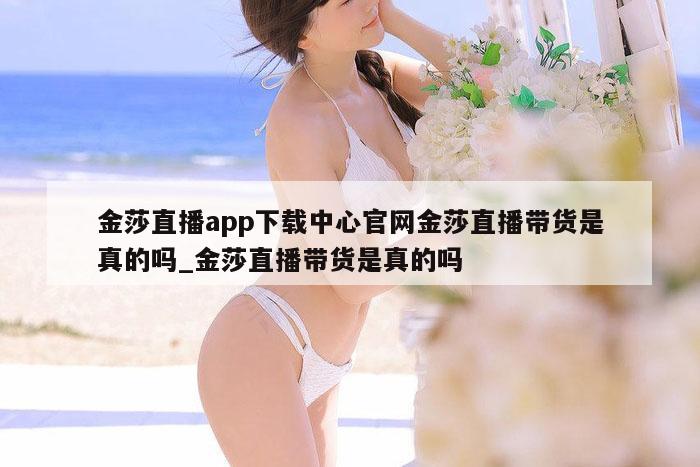 金莎直播app下载中心官网金莎直播带货是真的吗_金莎直播带货是真的吗